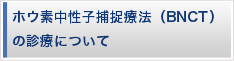 ホウ素中性子捕捉療法（ＢＮＣＴ）の診療について